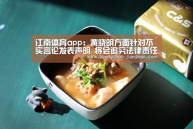江南体育app:黄晓明方面针对不实言论发表声明 将会追究法律责任(图2) 江南体育app